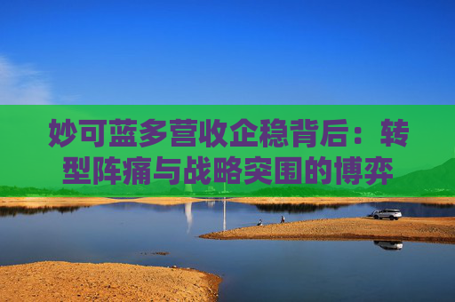 妙可蓝多营收企稳背后:转型阵痛与战略突围的博弈