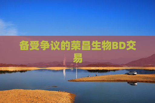 备受争议的荣昌生物BD交易