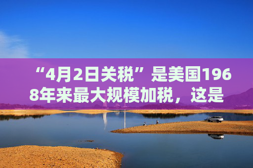 “4月2日关税”是美国1968年来最大规模加税，这是背后的白宫争斗