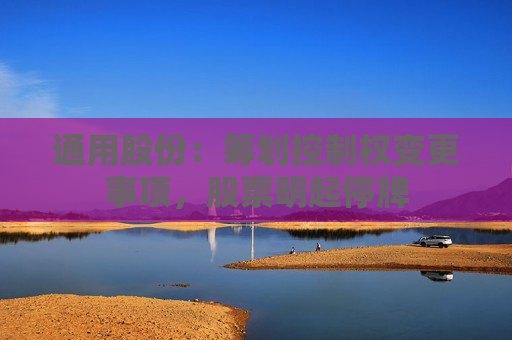 通用股份：筹划控制权变更事项，股票明起停牌