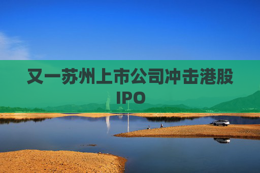 又一苏州上市公司冲击港股IPO