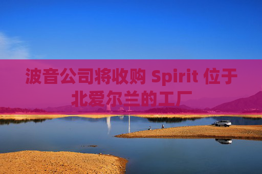 波音公司将收购 Spirit 位于北爱尔兰的工厂