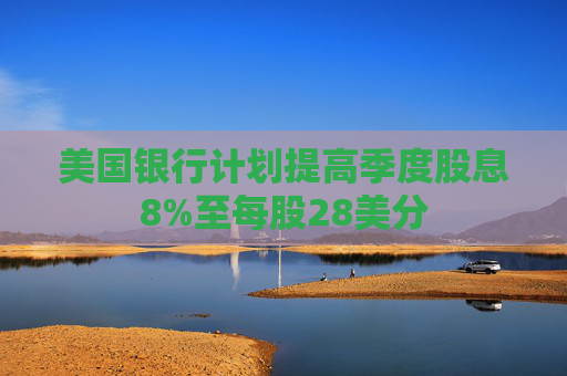 美国银行计划提高季度股息8%至每股28美分