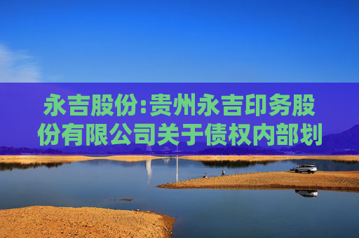 永吉股份:贵州永吉印务股份有限公司关于债权内部划转并以债转股方式向二级全资子公司增资的公告