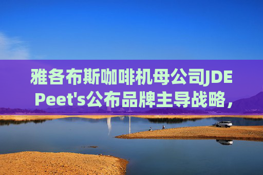 雅各布斯咖啡机母公司JDE Peet's公布品牌主导战略，设定中期目标