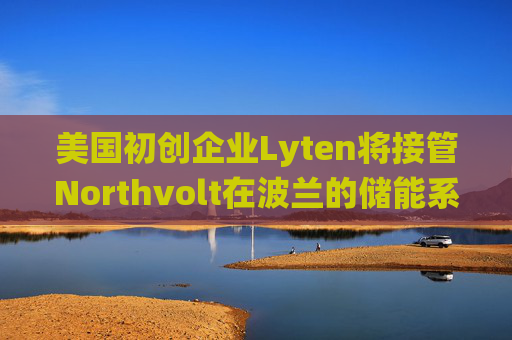 美国初创企业Lyten将接管Northvolt在波兰的储能系统工厂