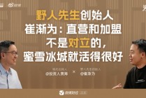 野人先生创始人崔渐为：直营和加盟不是对立的，蜜雪冰城就活得很好